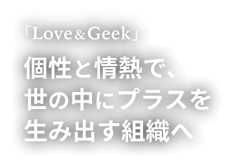 「Love & Geek」 個性と情熱で、世の中にプラスを生み出す組織へ
